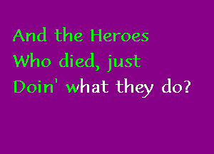 And the Heroes
Who died, just

Doin' what they do?