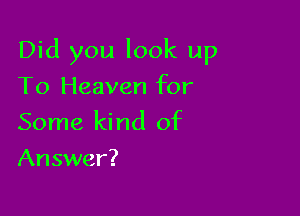 Did you look up

To Heaven for
Some kind of
Answer?
