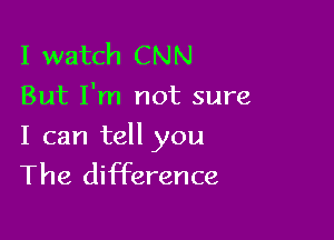 I watch CNN
But I'm not sure

I can tell you
The difference