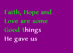 Faith, Hope and
Love are some

Good things
He gave us