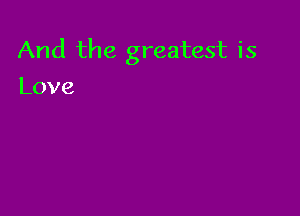 And the greatest is

Love