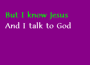 But I know Jesus
And I talk to God