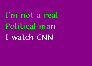 I'm not a real
Political man

I watch CNN