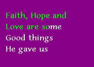 Faith, Hope and
Love are some

Good things
He gave us