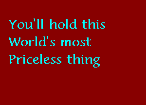 You'll hold this
World's most

Priceless thing