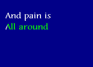 And pain is
All around