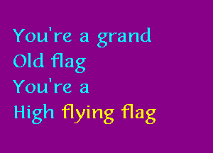 You're a grand
Old flag

You're a

High flying flag