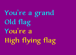 You're a grand
Old flag

You're a

High flying flag