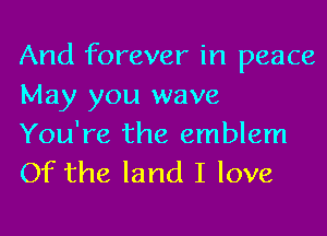And forever in peace
May you wave

You're the emblem
Of the land I love