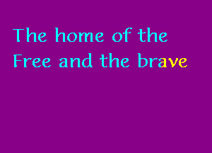 The home of the
Free and the brave