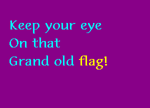Keep your eye
On that

Grand old flag!