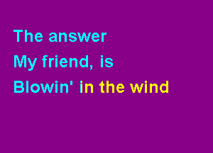 The answer
My friend, is

Blowin' in the wind