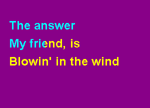 The answer
My friend, is

Blowin' in the wind