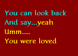 You can look back
And say...yeah

Umm....
You were loved