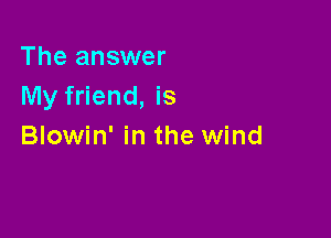 The answer
My friend, is

Blowin' in the wind