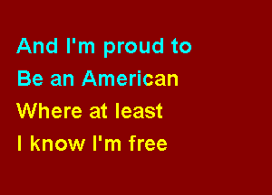 And I'm proud to
Be an American

Where at least
I know I'm free