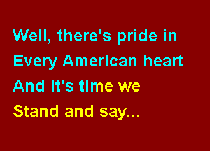 Well, there's pride in
Every American heart

And it's time we
Stand and say...