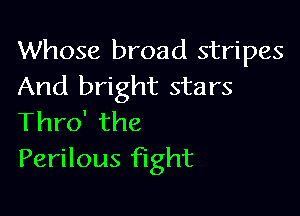 Whose broad stripes
And bright stars

Thro' the
Perilous fight