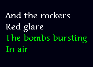 And the rockers'
Red glare

The bombs bursting
In air