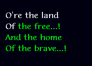 O're the land
Of the free...!

And the home
Of the brave...!