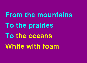 From the mountains
To the prairies

To the oceans
White with foam