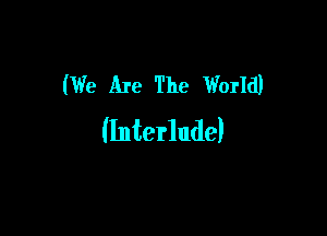 (We Are The World)

(Interlude)