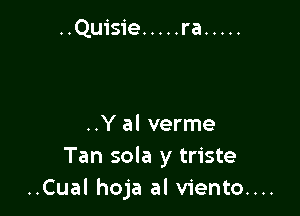 ra .....

..Y al verme
Tan sola y triste
..Cual hoja al viento....