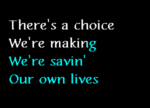 There's a choice
We're making

We're savin'
Our own lives