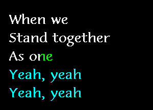 When we
Stand together

As one
Yeah, yeah
Yeah, yeah
