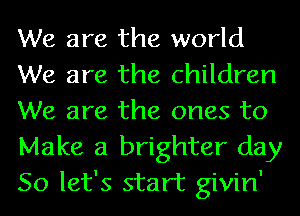 We are the world
We are the children
We are the ones to
Make a brighter day
So let's start givin'