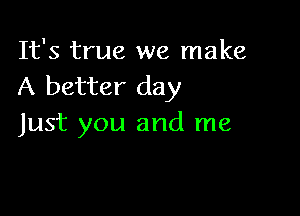 It's true we make
A better day

Just you and me