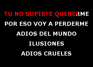 TU NO SUPISTE QUERERME
POR ESO VOY A PERDERME
ADIOS DEL MUNDO
ILUSIONES
ADIOS CRUELES