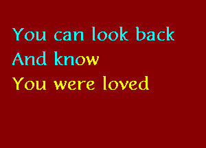 You can look back
And know

You were loved