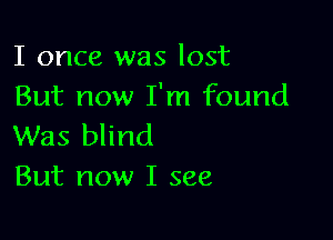 I once was lost
But now I'm found

Was blind
But now I see