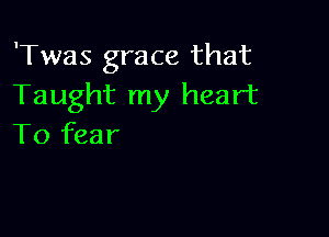 'Twas grace that
Taught my heart

To fear