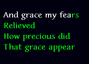 And grace my fears
Relieved

How precious did
That grace appear
