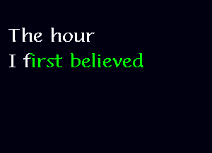 The hour
I first believed