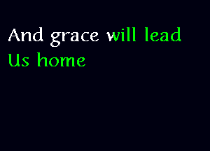 And grace will lead
Us home