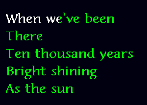 When we've been
There

Ten thousand years
Bright shining
As the sun