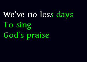 We've no less days
To sing

God's praise