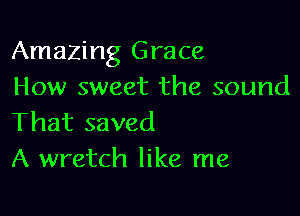 Amazing Grace
How sweet the sound

That saved
A wretch like me