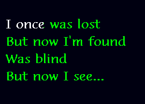 I once was lost
But now I'm found

Was blind
But now I see...