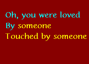 Oh, you were loved
By someone

Touched by someone