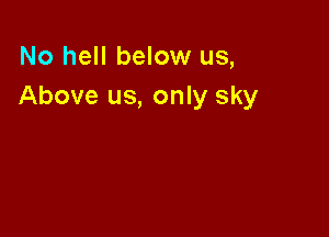 No hell below us,
Above us, only sky