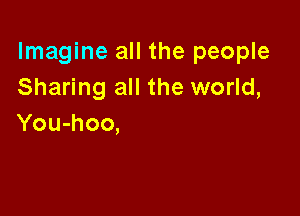 Imagine all the people
Sharing all the world,

You-hoo,