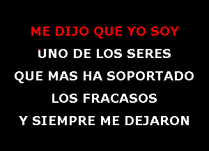 ME DIJO QUE Y0 SOY
UNO DE LOS SERES
QUE MAS HA SOPORTADO
LOS FRACASOS
Y SIEMPRE ME DEJARON