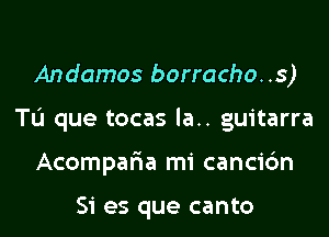 Andamos borracho..s)

Tu que tocas la.. guitarra

Acompatia mi canci6n

Si es que canto