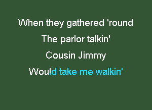 When they gathered 'round
The parlor talkin'

Cousin Jimmy

Would take me walkin'