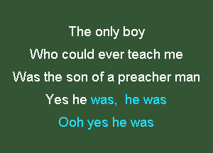 The only boy

Who could ever teach me

Was the son of a preacher man

Yes he was, he was

Ooh yes he was