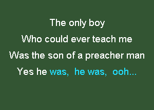 The only boy

Who could ever teach me

Was the son of a preacher man

Yes he was, he was, ooh...